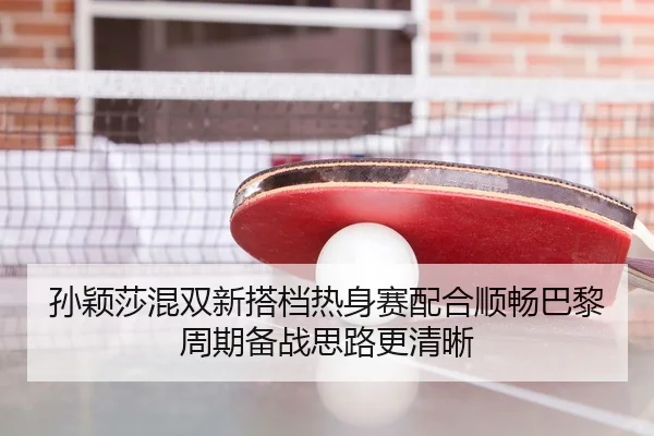 孙颖莎混双新搭档热身赛配合顺畅巴黎周期备战思路更清晰