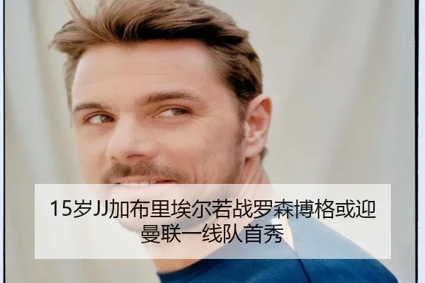 15岁JJ加布里埃尔若战罗森博格或迎曼联一线队首秀