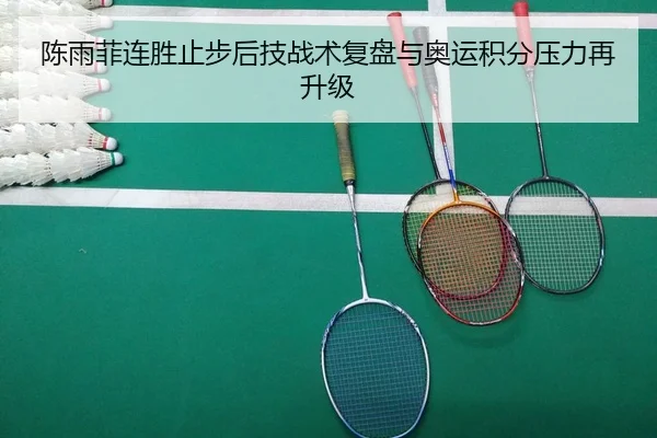 陈雨菲连胜止步后技战术复盘与奥运积分压力再升级